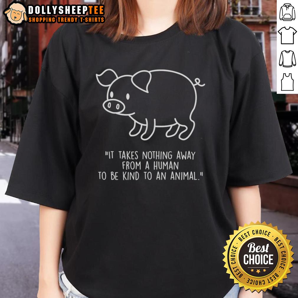 Official Pig Shape It Takes Nothing Away From A Human To Be Kind To An Animal T-Shirt - Image 3