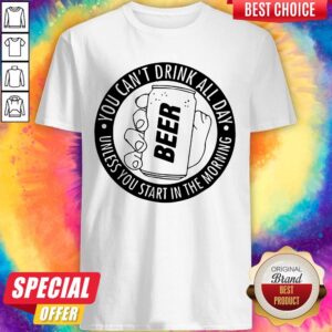 You Can’t Drink All Day If You Dont Start In The Morning Shirt