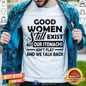 Good Women Still Exist But Our Stomachs Ain’t Flat And We Talk Back T-Shirt