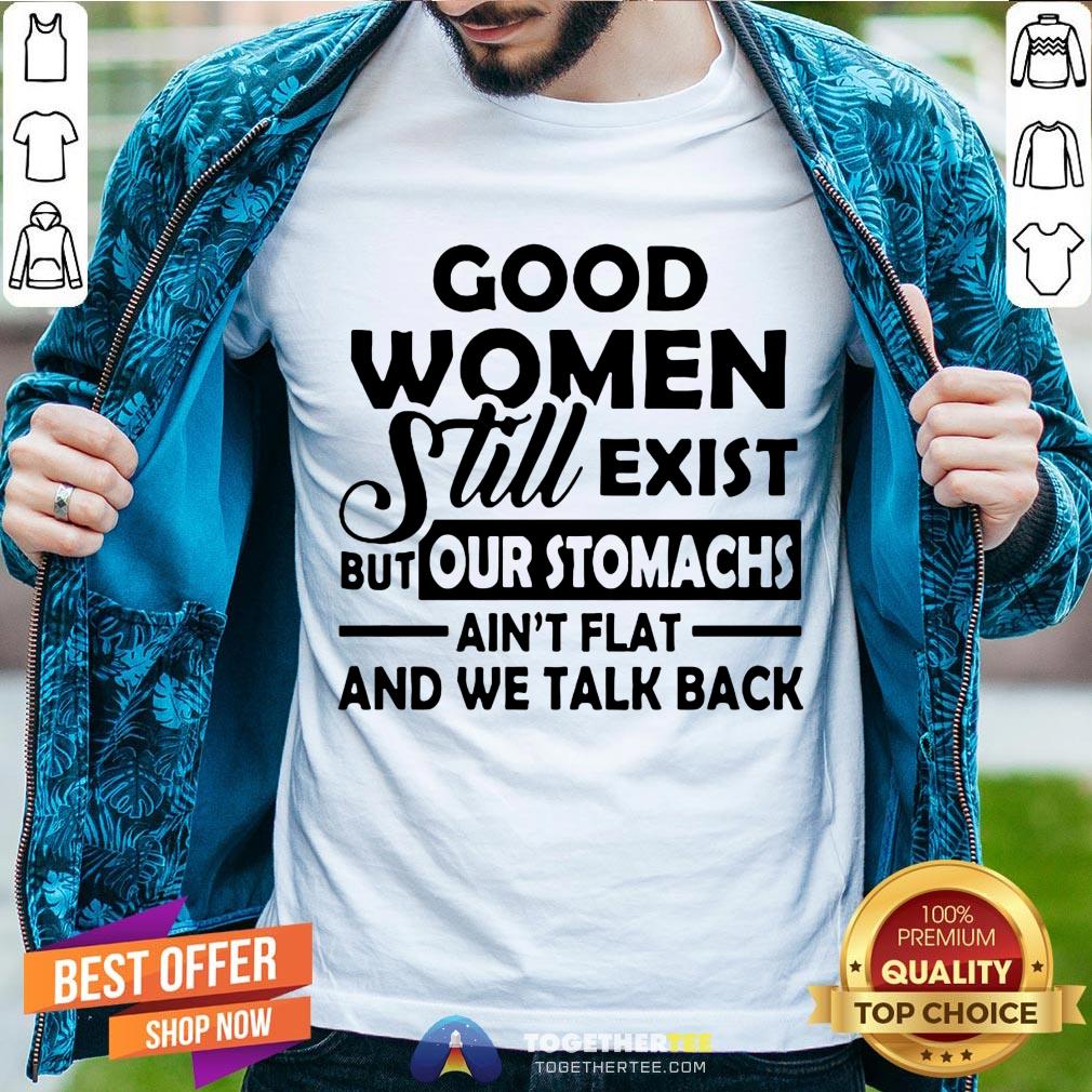 Good Women Still Exist But Our Stomachs Ain’t Flat And We Talk Back T-Shirt