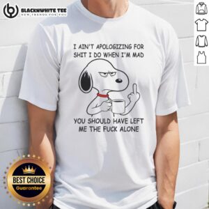 Awesome Snoopy I Ain't Apologizing For Shit I Do When I'm Mad You Should Have Left Me The Fck Alone T-Shirt