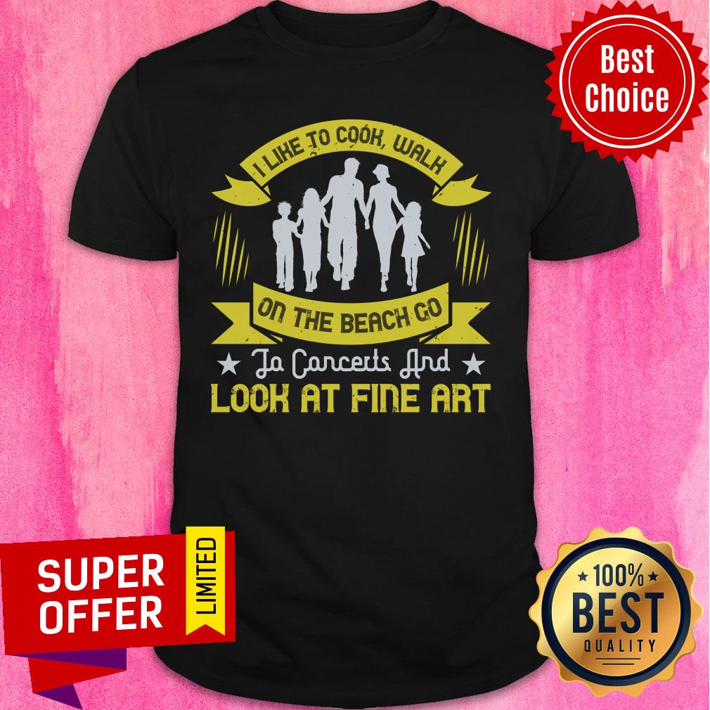 Familly I Like To Cook Walk On The Beach Go To Concerts And Look At Fine Art Shirt