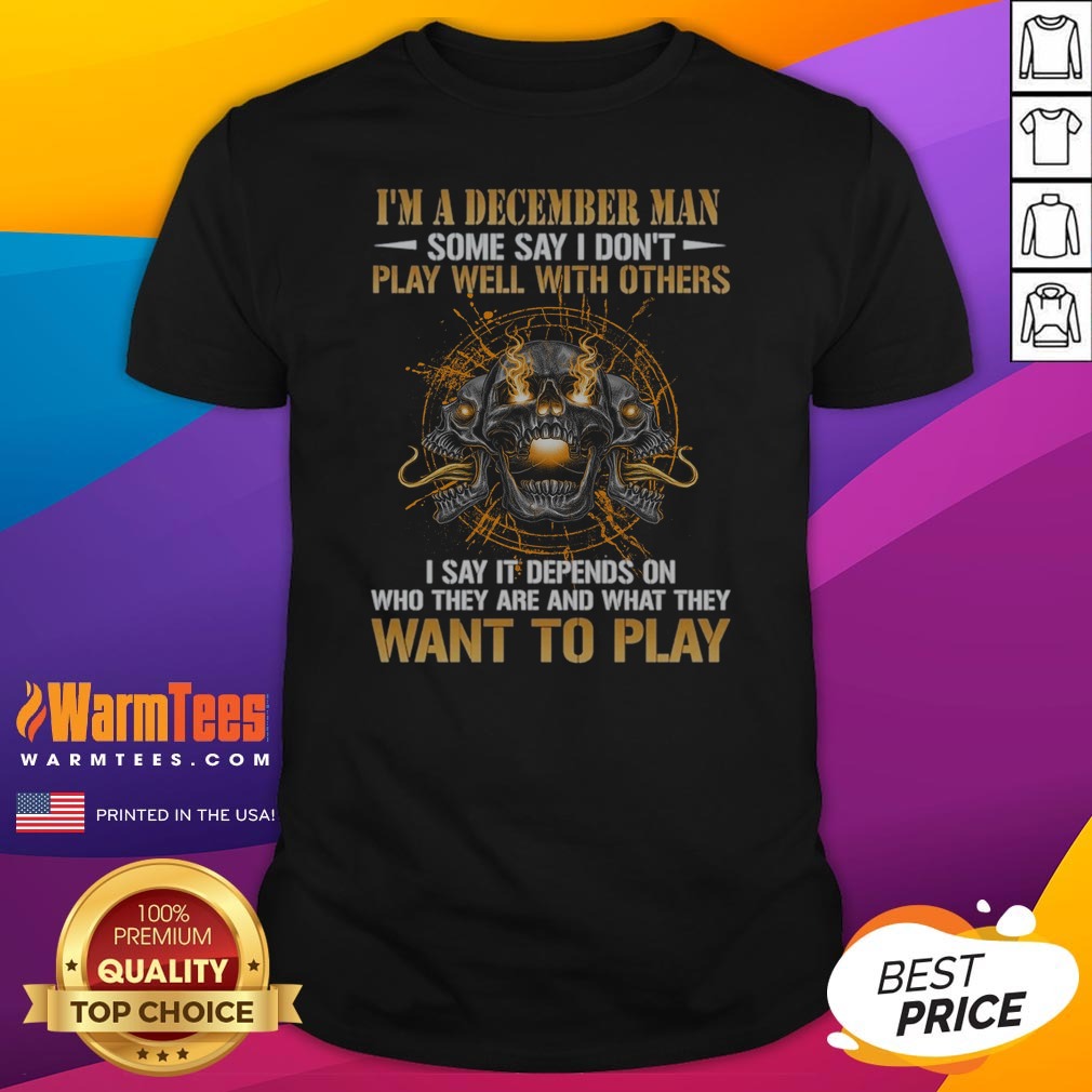 I'M A December Man Some Say I Don'T Play Well With Others I Say It Depends On WHO They Are And What They Want To Play Skull Shirt