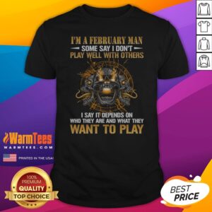 I'M A February Man Some Say I Don'T Play Well With Others I Say It Depends On WHO They Are And What They Want To Play Shirt