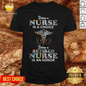 Being A Nurse Is A Choice Being A Retired Nurse Is An Honor Shirt