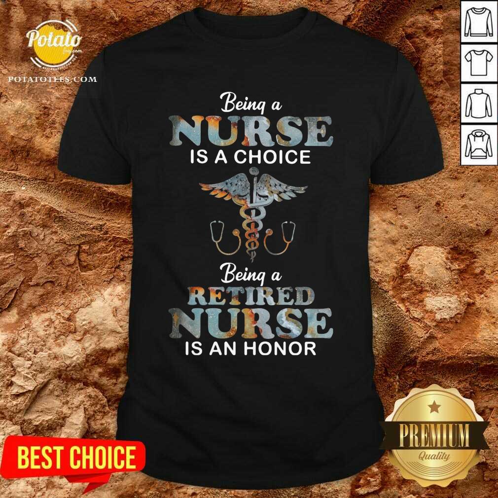 Being A Nurse Is A Choice Being A Retired Nurse Is An Honor Shirt