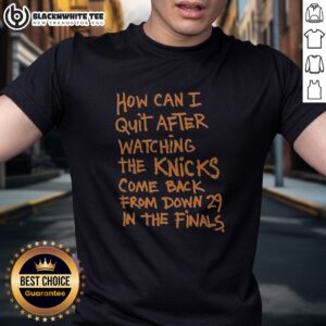 Funny New York Knicks How Can I Quit After Watching The Knicks Come Back From Down 29 In The Finals Shirt