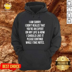 Alternative view of I Am Sorry I Didn’t Realize That You’re An Expert On My Life & How I Should Live It Please Continue While I Take Note Shirt