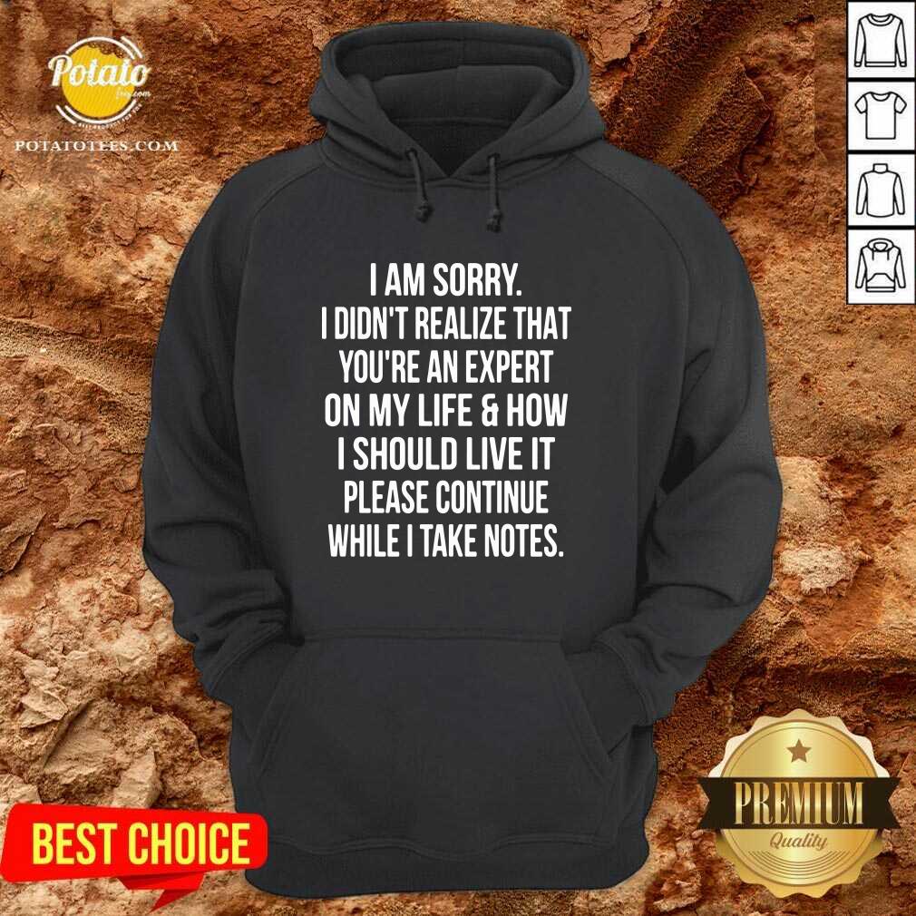 I Am Sorry I Didn’t Realize That You’re An Expert On My Life & How I Should Live It Please Continue While I Take Note Shirt - Image 2