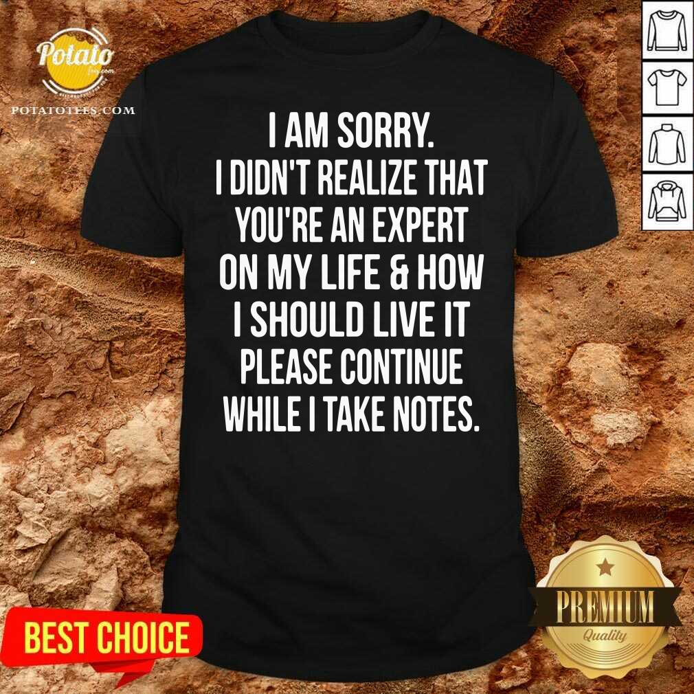 I Am Sorry I Didn’t Realize That You’re An Expert On My Life & How I Should Live It Please Continue While I Take Note Shirt