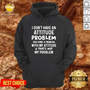 Alternative view of I Don’t Have An Attitude Problem You Have A Problem With My Attitude And That’s Not My Problem Shirt