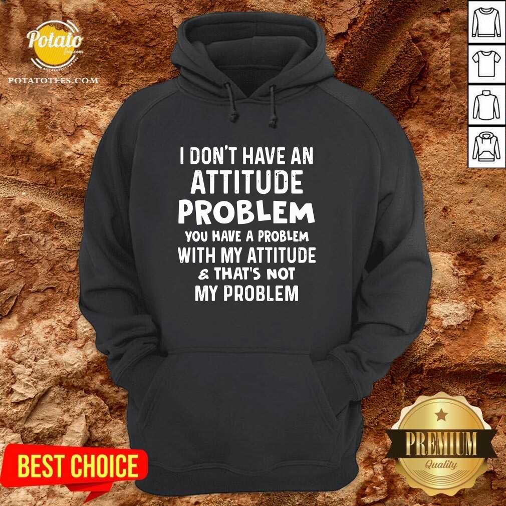 I Don’t Have An Attitude Problem You Have A Problem With My Attitude And That’s Not My Problem Shirt - Image 2