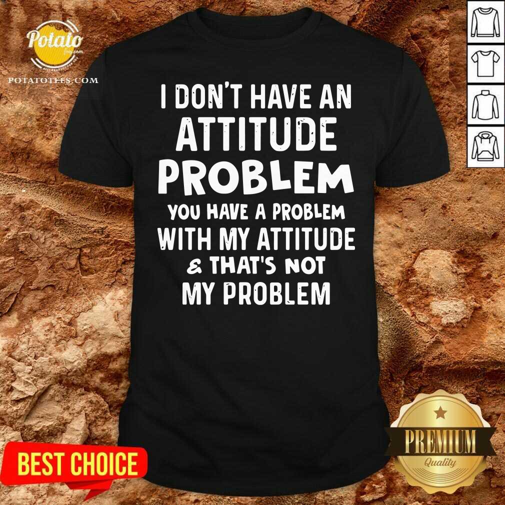 I Don’t Have An Attitude Problem You Have A Problem With My Attitude And That’s Not My Problem Shirt