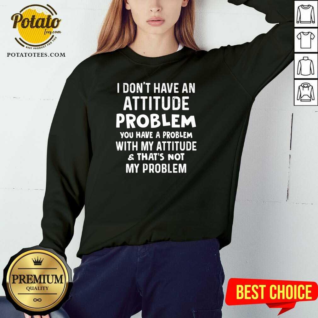 I Don’t Have An Attitude Problem You Have A Problem With My Attitude And That’s Not My Problem Shirt - Image 5