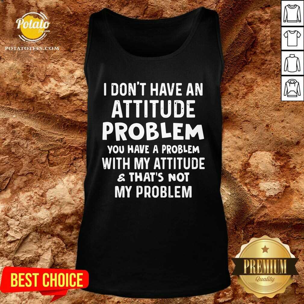 I Don’t Have An Attitude Problem You Have A Problem With My Attitude And That’s Not My Problem Shirt - Image 4