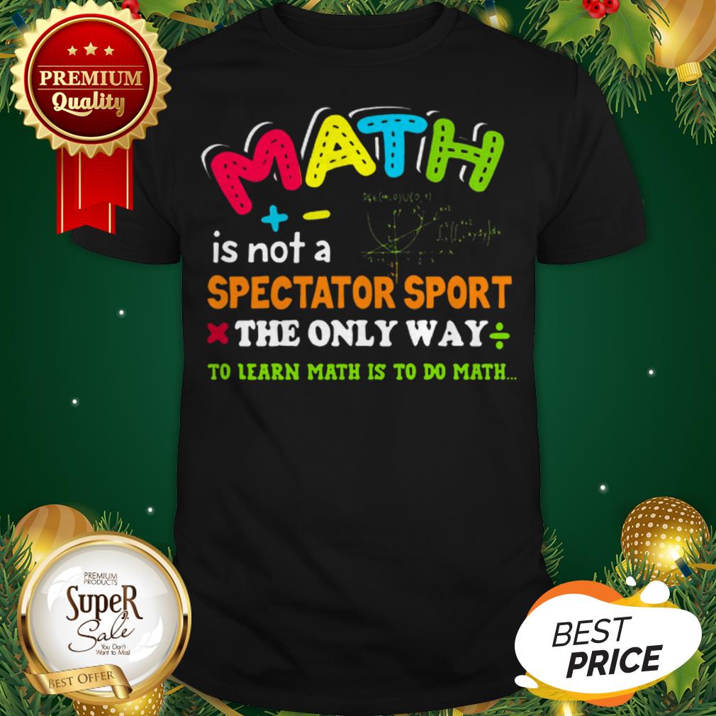Math Is Not A Spectator Sport The Only Way To Learn Math Is To Do Math Shirt