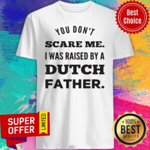 Nice You Don't Scare Me I Was Raised By A Dutch Father Shirt