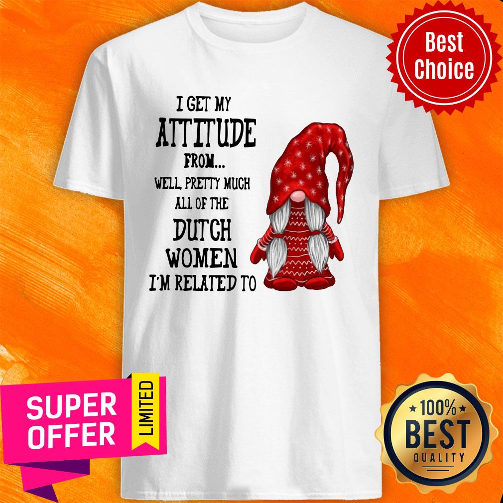 I Get My Attitude From Pretty Much All Dutch Women I'm Related To Shirt