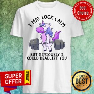 Unicorn I May Look Calm But Seriously I Could Deadlift You Shirt
