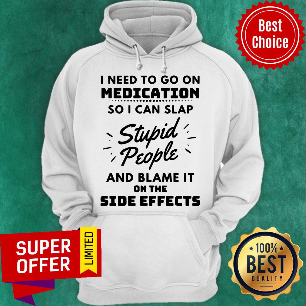 I Need To Go On Medication So I Can Slap Stupid People And Blame It On The Side Effects Shirt - Image 5
