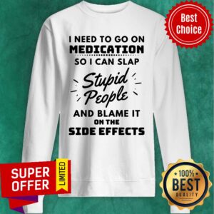 Alternative view of I Need To Go On Medication So I Can Slap Stupid People And Blame It On The Side Effects Shirt
