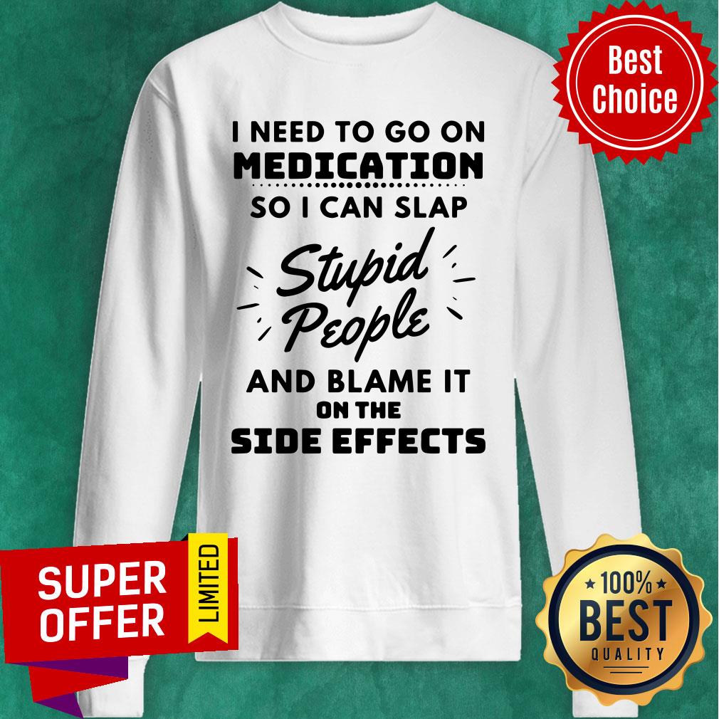 I Need To Go On Medication So I Can Slap Stupid People And Blame It On The Side Effects Shirt - Image 2