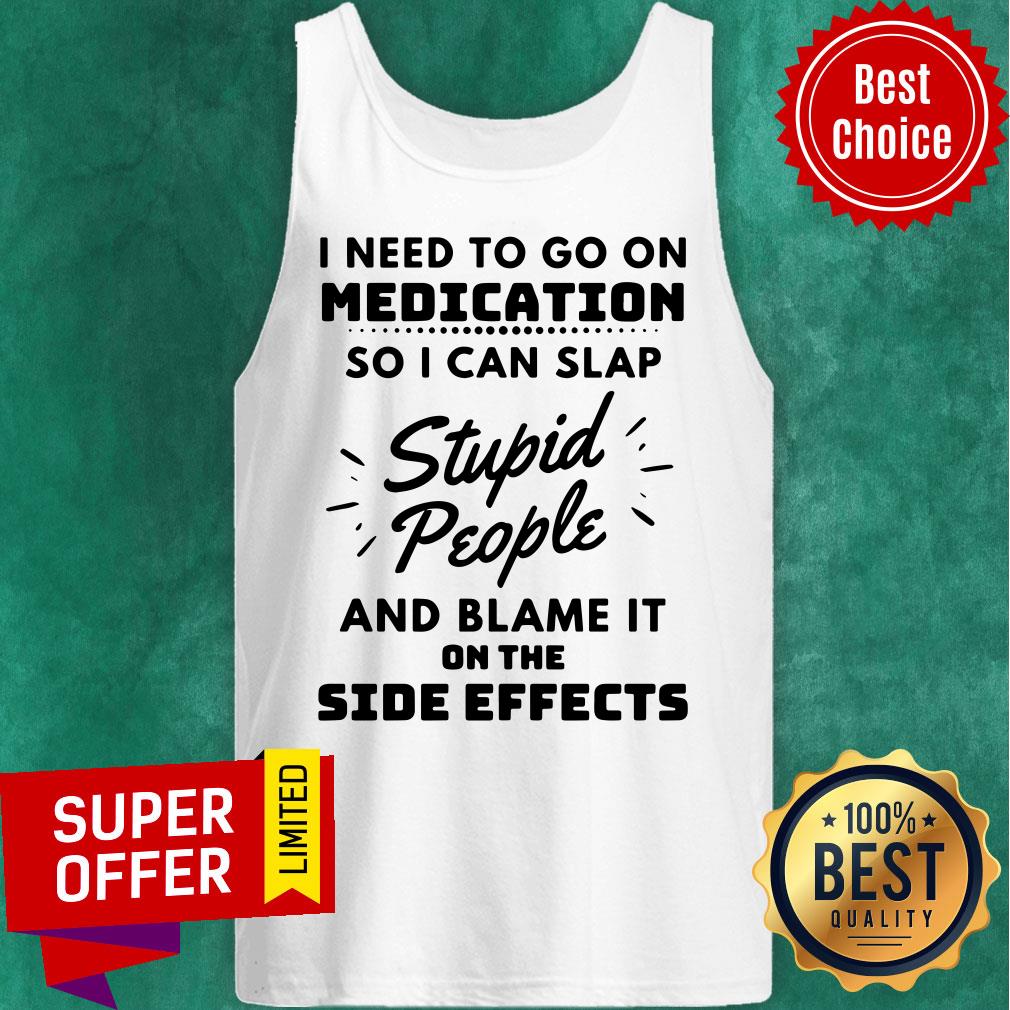 I Need To Go On Medication So I Can Slap Stupid People And Blame It On The Side Effects Shirt - Image 4