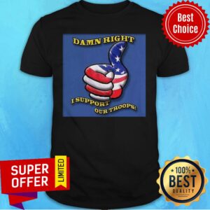 Awesome Damn Right I Support Our Troops Shirt