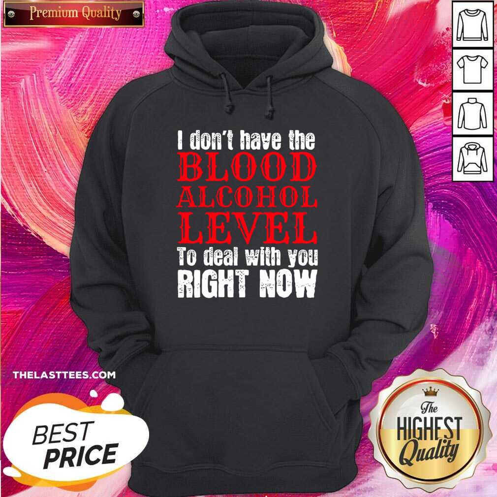 Top I Don’t Have The Blood Alcohol Level To Deal With You Right Now Shirt - Image 5
