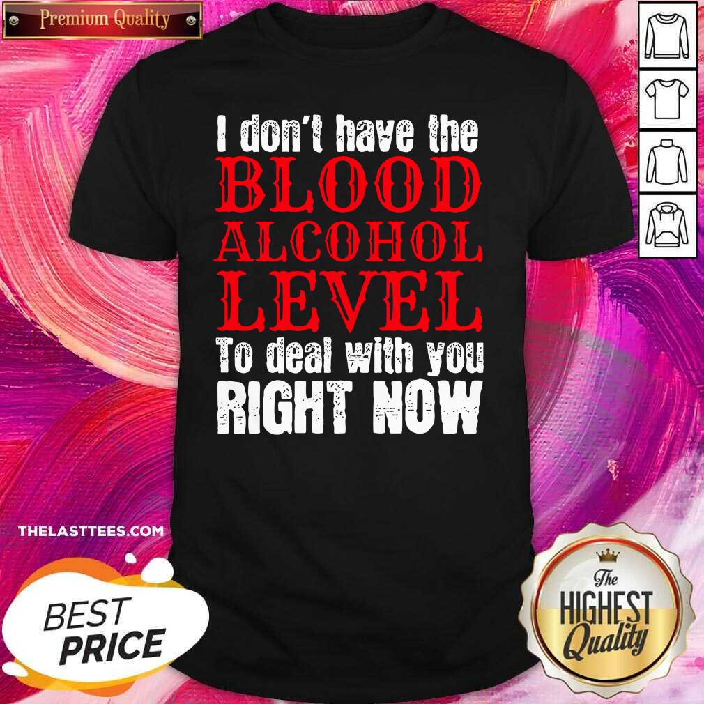Top I Don’t Have The Blood Alcohol Level To Deal With You Right Now Shirt