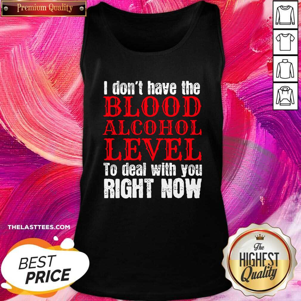 Top I Don’t Have The Blood Alcohol Level To Deal With You Right Now Shirt - Image 3