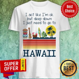 I Act Like I'm Ok But Deep Down I Just Need To Go To Hawaii Shirt
