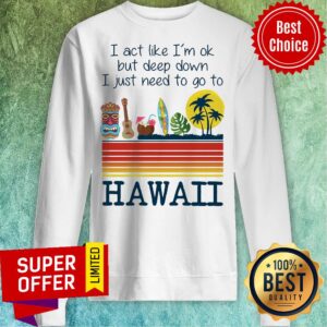 Alternative view of I Act Like I'm Ok But Deep Down I Just Need To Go To Hawaii Shirt