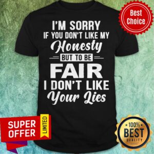 I’m Sorry If You Don’t Like My Honesty But To Be Fair I Don’t Like Your Lise Shirt