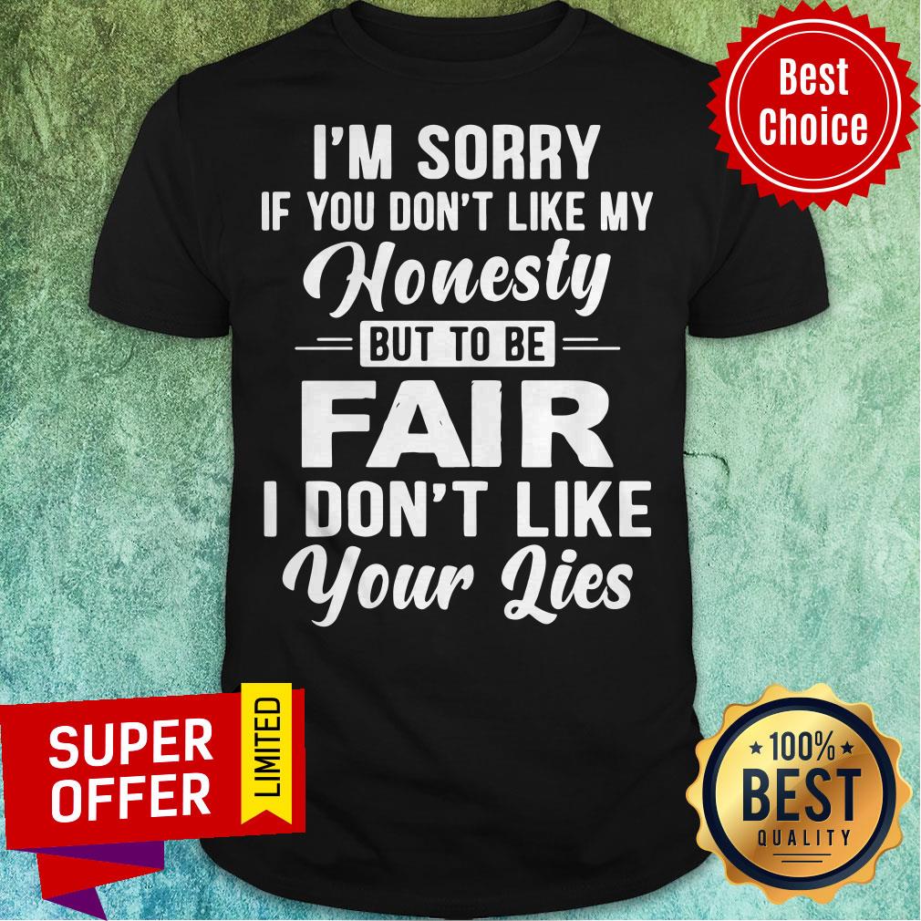 I’m Sorry If You Don’t Like My Honesty But To Be Fair I Don’t Like Your Lise Shirt