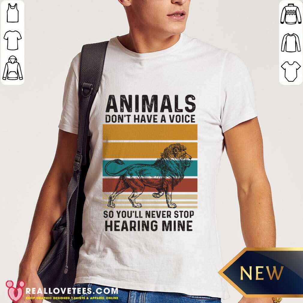 Lion Animals Don't Have A Voice So You'll Never Stop Hearing Mine Shirt