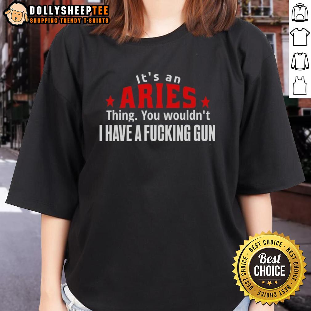 Good It's An Aries Thing You Wouldn't I Have A Fcking Gun T-Shirt - Image 2