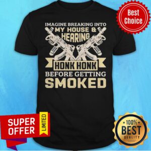 Imagine Breaking Into My House And Hearing Honk Honk Before Getting Smoked Gun Shirt