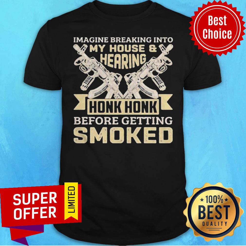 Imagine Breaking Into My House And Hearing Honk Honk Before Getting Smoked Gun Shirt