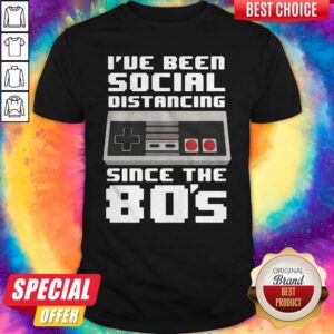 Top I’ve Been Social Distancing Since The 80’s Shirt