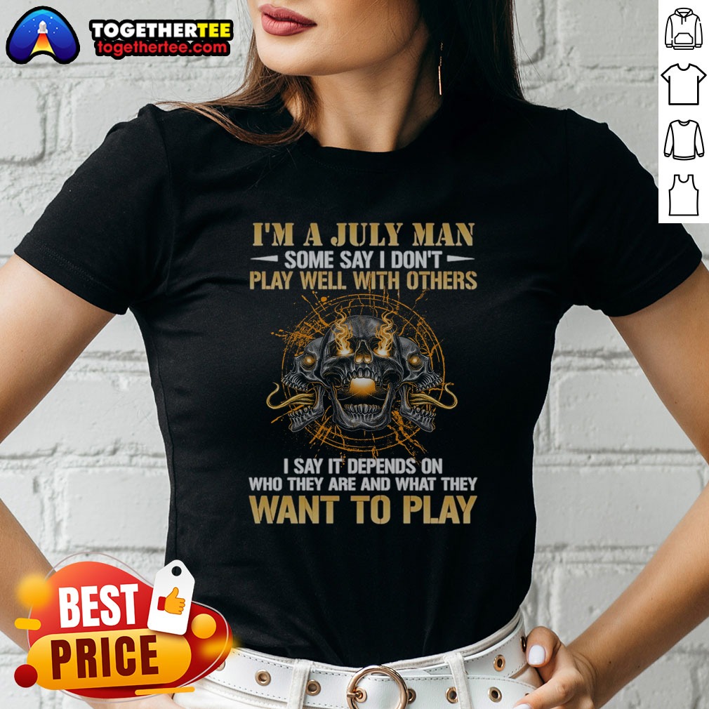 Pretty I'm A July Man Some Say I Don't Play Well With Others I Say It Depends On WHO They Are And What They Want To Play Shirt - Image 4
