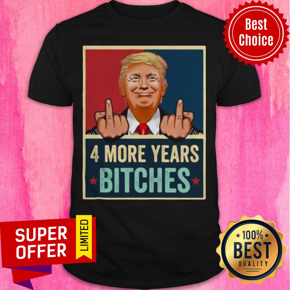 Funny Bitch Four More Years Donald Trump Election Shirt
