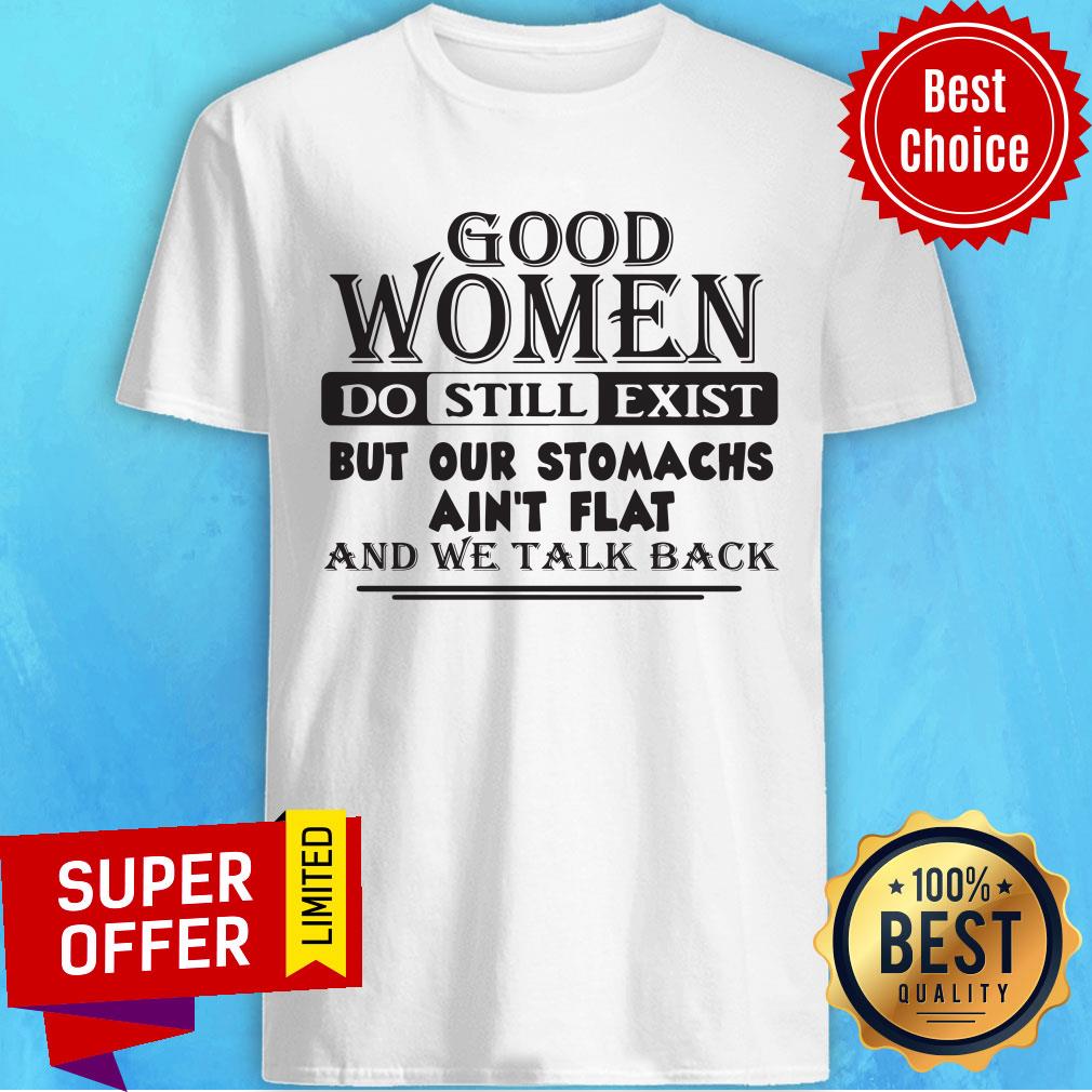 Awesome Good Women Do Still Exist But Our Stomachs Ain't Flat And We Talk Back Shirt