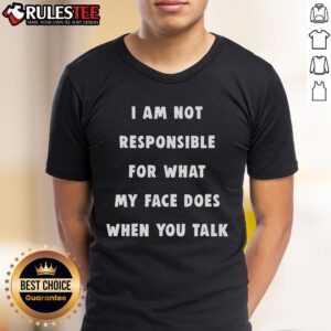 Funny I Am Not Responsible For What My Face Does When You Talk T-Shirt