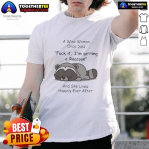 Funny Raccoon A Wise Woman Once Said Fck It I'm Getting A Raccoon And She Lived Happily Ever After T-Shirt