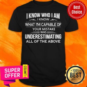 I Know Who I Am I Know What I’m Capable Of Your Mistake Was Underestimating All Of The Above Shirt