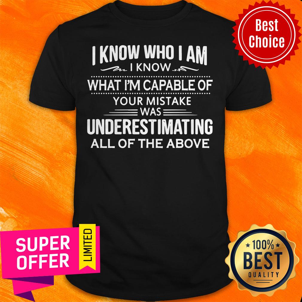 I Know Who I Am I Know What I’m Capable Of Your Mistake Was Underestimating All Of The Above Shirt