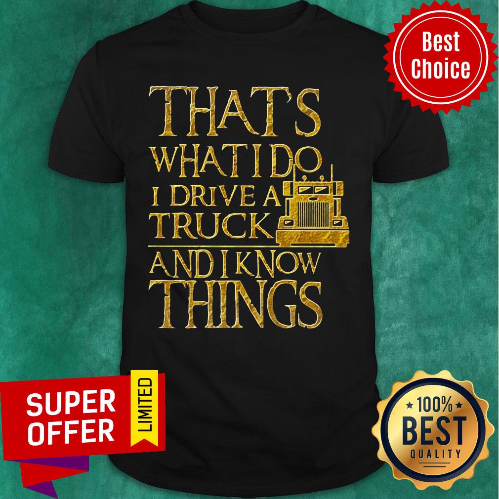 Trucker That's What I Do I Drive A Truck And I Know Things Shirt