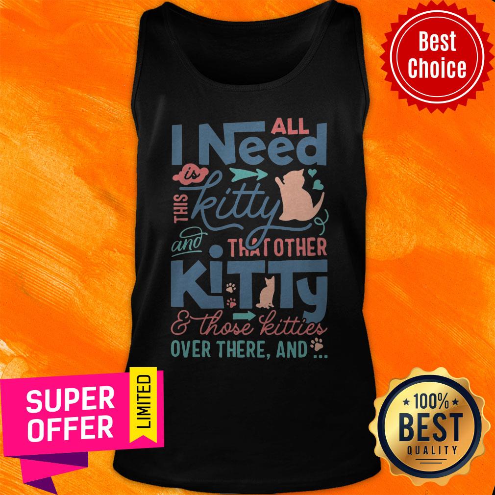 All I Need Kitty That Other Kitty And Those Kitties Over There And Shirt - Image 5
