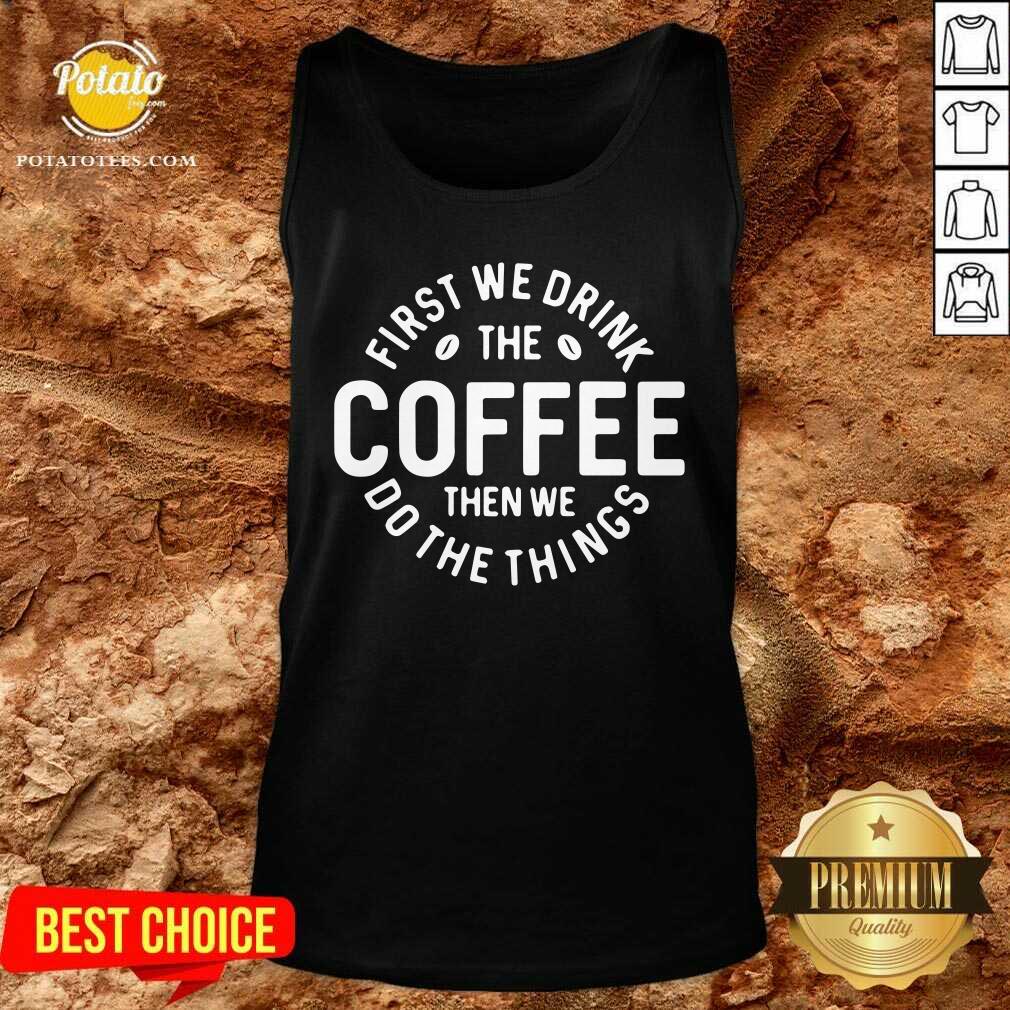 First We Drink The Coffee Then We Do The Things Shirt - Image 3